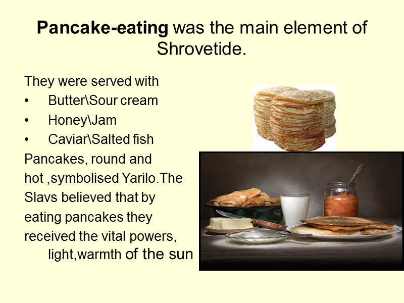 Pancake-eating was the main element of Shrovetide. They were served with  Butter\Sour cream